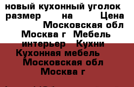 новый кухонный уголок, размер 1.90 на 1.30 › Цена ­ 15 000 - Московская обл., Москва г. Мебель, интерьер » Кухни. Кухонная мебель   . Московская обл.,Москва г.
